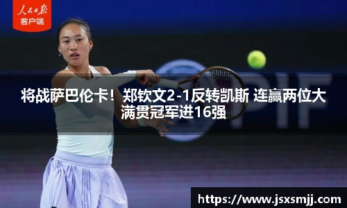 将战萨巴伦卡！郑钦文2-1反转凯斯 连赢两位大满贯冠军进16强