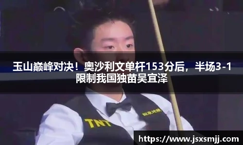 玉山巅峰对决！奥沙利文单杆153分后，半场3-1限制我国独苗吴宜泽