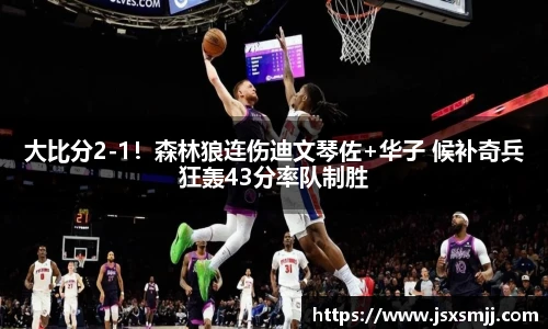 大比分2-1！森林狼连伤迪文琴佐+华子 候补奇兵狂轰43分率队制胜